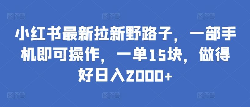 小红书最新拉新野路子,一部手机即可操作,一单15块,做得好日入2000+【揭秘】-钞能力网全创