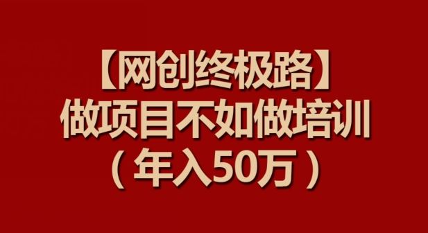 【网创终极路】做项目不如做项目培训,年入50万【揭秘】-钞能力网全创