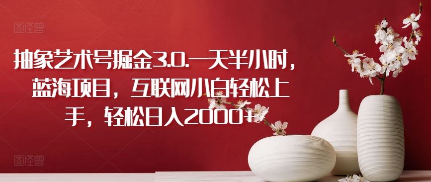 抽象艺术号掘金3.0.一天半小时,蓝海项目,互联网小白轻松上手,轻松日入2000+【揭秘】-钞能力网全创