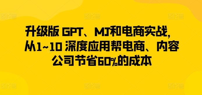 升级版 GPT、MJ和电商实战,从1~10 深度应用帮电商、内容公司节省60%的成本-钞能力网全创
