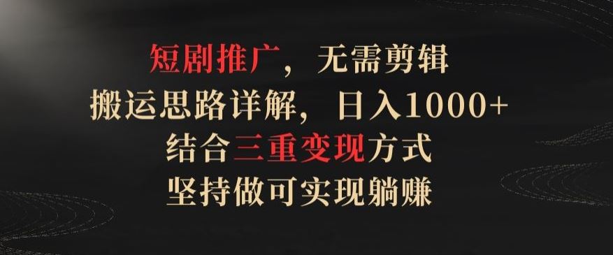 短剧推广,无需剪辑,搬运思路详解,日入1000+,结合三重变现方式,坚持做可实现躺赚【揭秘】-钞能力网全创