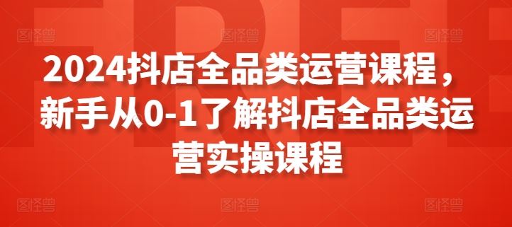 抖店全品类运营课程,新手从0-1了解抖店全品类运营实操课程-钞能力网全创