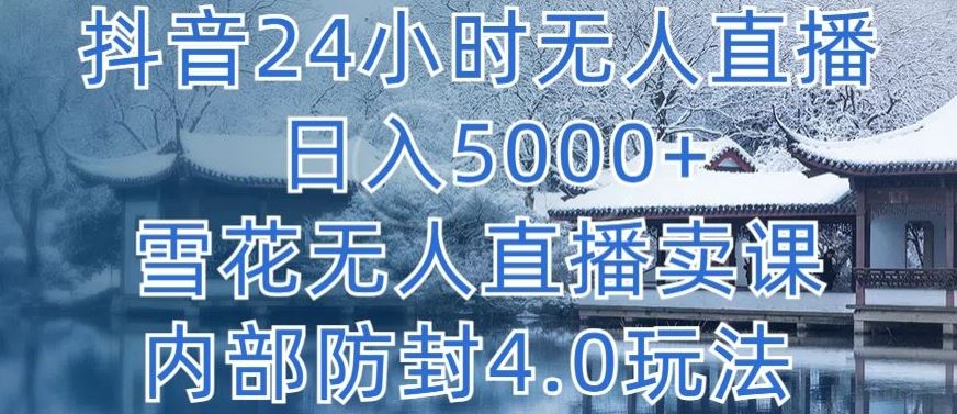 抖音24小时无人直播 日入5000+,雪花无人直播卖课,内部防封4.0玩法【揭秘】-钞能力网全创