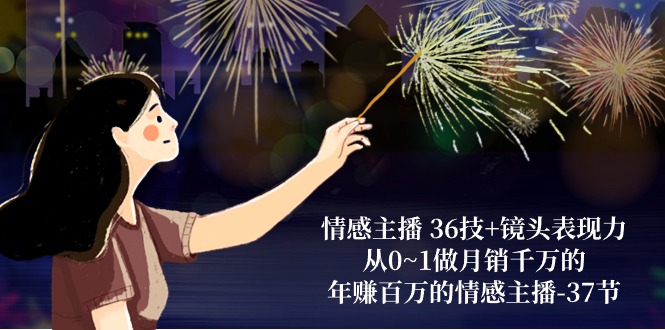 情感主播36技+镜头表现力:从0~1做月销千万的,年赚百万的情感主播(37节)-钞能力网全创