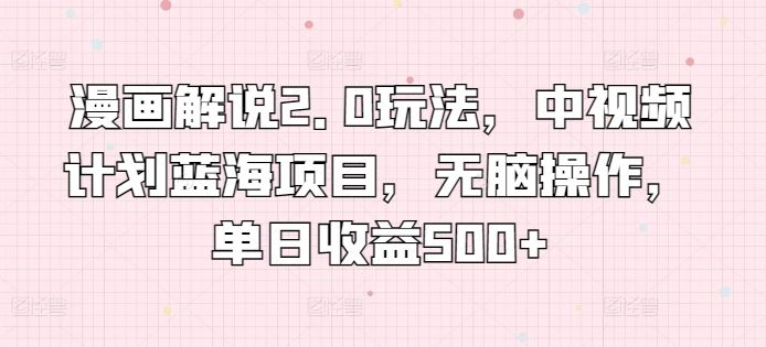 漫画解说2.0玩法,中视频计划蓝海项目,无脑操作,单日收益500+【揭秘】-钞能力网全创