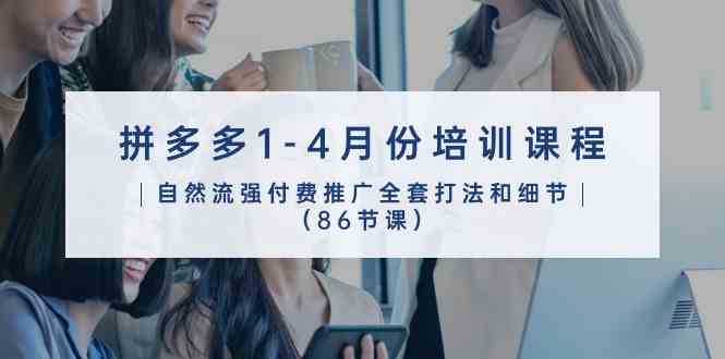 拼多多1-4月份培训课程,自然流强付费推广全套打法和细节(86节课)-钞能力网全创