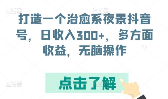打造一个治愈系夜景抖音号,日收入300+,多方面收益,无脑操作【揭秘】-钞能力网全创