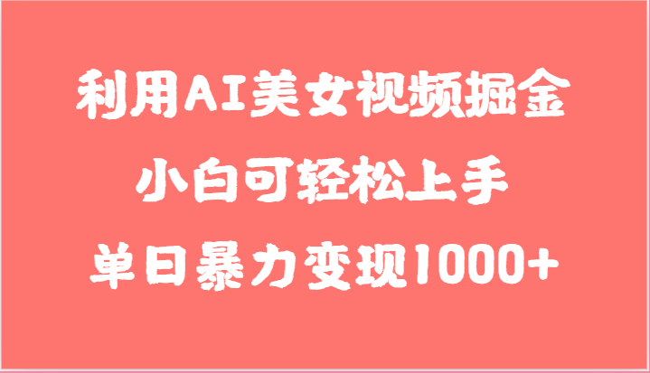利用AI美女视频掘金,小白可轻松上手,单日暴力变现1000+,想象不到的简单-钞能力网全创