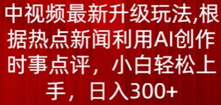 中视频最新升级玩法,根据热点新闻利用AI创作时事点评,日入300+【揭秘】-钞能力网全创