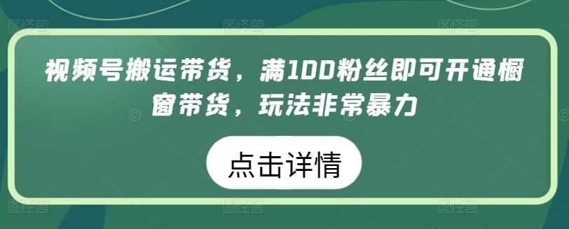 视频号搬运带货,满100粉丝即可开通橱窗带货,玩法非常暴力【揭秘】-钞能力网全创