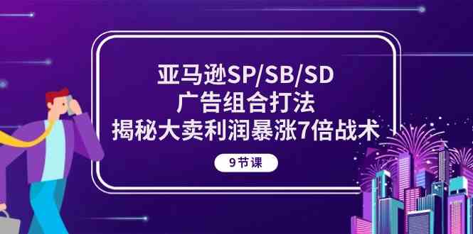 亚马逊SP/SB/SD广告组合打法,揭秘大卖利润暴涨7倍战术 (9节课)-钞能力网全创