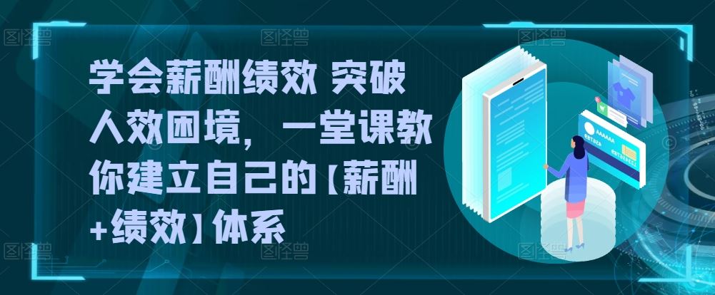 学会薪酬绩效 突破人效困境,一堂课教你建立自己的【薪酬+绩效】体系-钞能力网全创