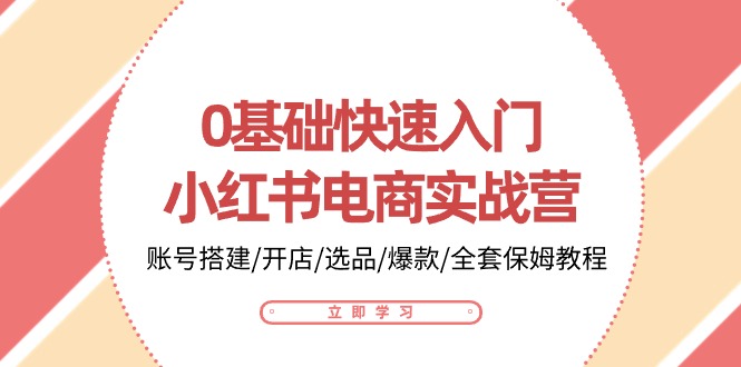 0基础快速入门小红书电商实战营:账号搭建/开店/选品/爆款/全套保姆教程-钞能力网全创