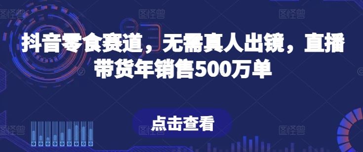 抖音零食赛道,无需真人出镜,直播带货年销售500万单【揭秘】-钞能力网全创