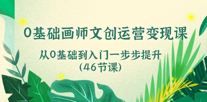 0基础画师文创运营变现课,从0基础到入门一步步提升(46节课)-钞能力网全创