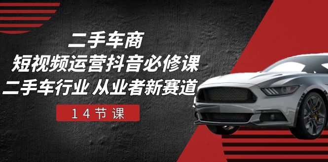 二手车商短视频运营抖音必修课,二手车行业 从业者新赛道(14节课)-钞能力网全创