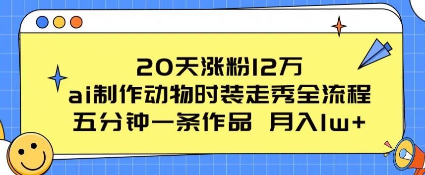 20天涨粉12万,ai制作动物时装走秀全流程,五分钟一条作品,流量大【揭秘】-钞能力网全创