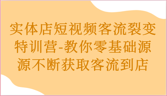 实体店短视频客流裂变特训营-教你零基础源源不断获取客流到店-钞能力网全创