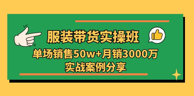 服装带货实操培训班:单场销售50w+月销3000万实战案例分享(27节)-钞能力网全创