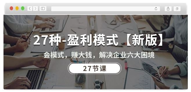 27种盈利模式【新版】会模式,赚大钱,解决企业六大困境 (27节课)-钞能力网全创