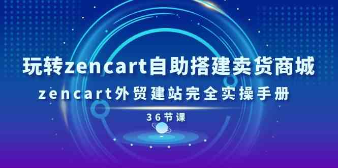 玩转zencart自助搭建卖货商城,zencart外贸建站完全实操手册(36节课)-钞能力网全创