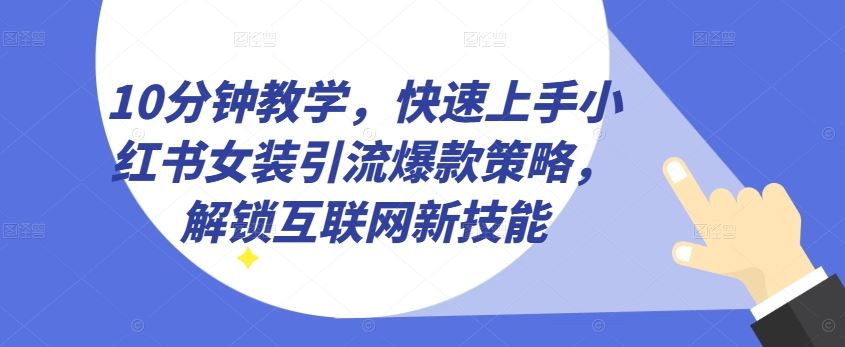 10分钟教学,快速上手小红书女装引流爆款策略,解锁互联网新技能【揭秘】-钞能力网全创