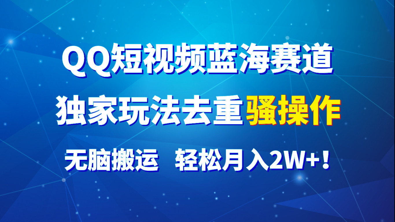 QQ短视频蓝海赛道,独家玩法去重骚操作,无脑搬运,轻松月入2W+!-钞能力网全创