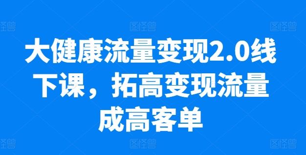 大健康流量变现2.0线下课,拓高变现流量成高客单,业绩10倍增长,低粉高变现,只讲落地实操