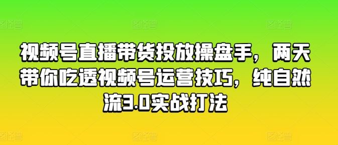 视频号直播带货投放操盘手,两天带你吃透视频号运营技巧,纯自然流3.0实战打法-钞能力网全创