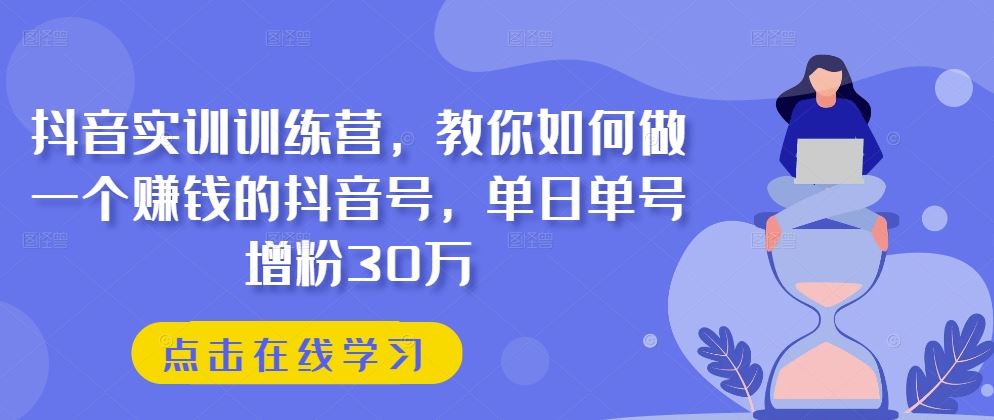 抖音实训训练营,教你如何做一个赚钱的抖音号,单日单号增粉30万-钞能力网全创