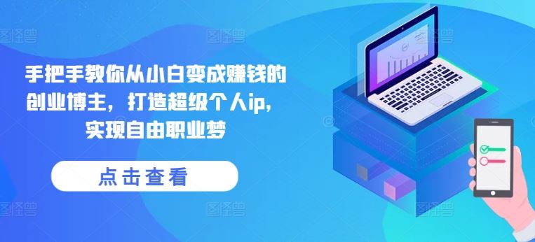 手把手教你从小白变成赚钱的创业博主,打造超级个人ip,实现自由职业梦-钞能力网全创