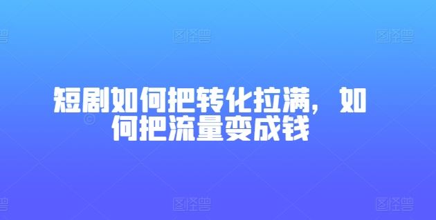 短剧如何把转化拉满,如何把流量变成钱-钞能力网全创