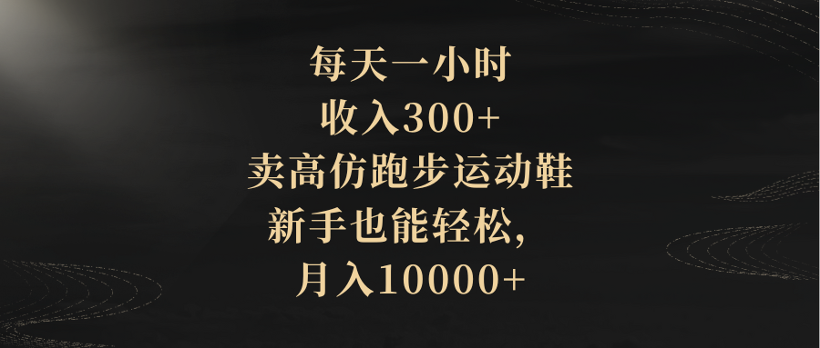 每天一小时,收入300+,卖高仿跑步运动鞋,新手也能轻松,月入10000+-钞能力网全创