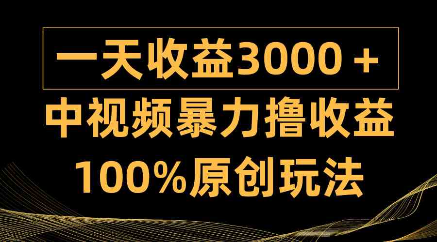 中视频暴力撸收益,日入3000+,100%原创玩法,小白轻松上手多种变现方式-钞能力网全创