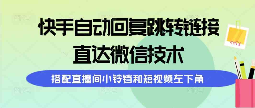 (9808期)快手自动回复跳转链接,直达微信技术,搭配直播间小铃铛和短视频左下角-钞能力网全创