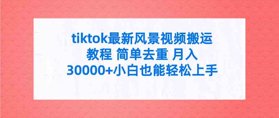 tiktok最新风景视频搬运教程 简单去重 月入30000+附全套工具-钞能力网全创