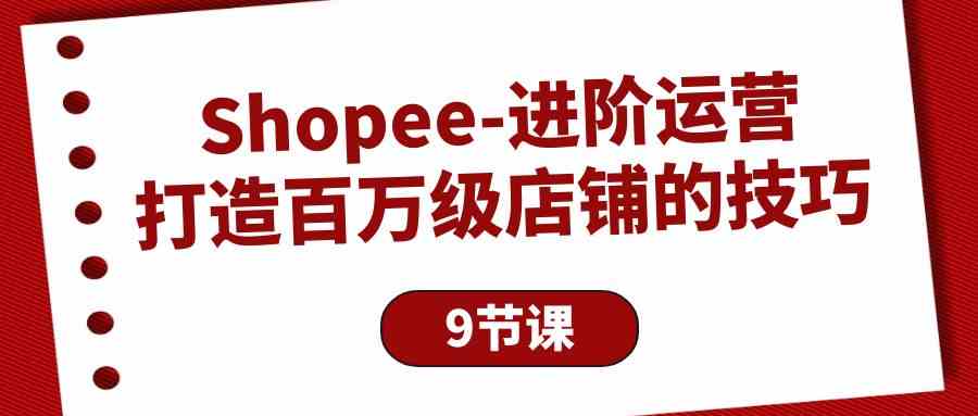 (10083期)Shopee-进阶运营:打造百万级店铺的技巧(9节课)-钞能力网全创