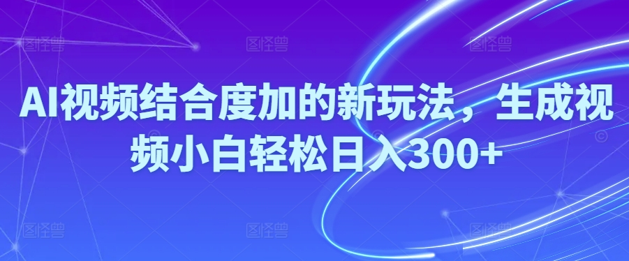 (10418期)Ai视频结合度加的新玩法,生成视频小白轻松日入300+-钞能力网全创