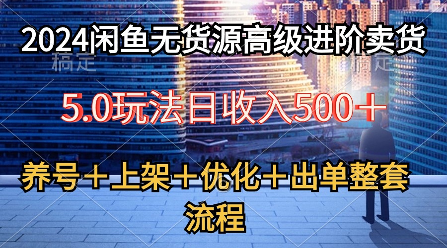 闲鱼无货源高级进阶卖货5.0,养号+选品+上架+优化+出单整套流程-钞能力网全创