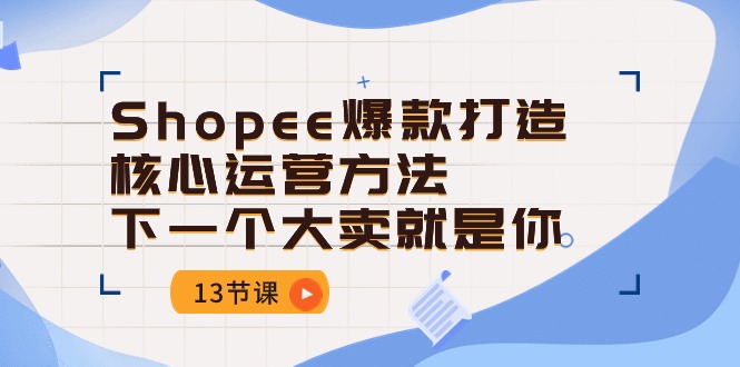 (10777期)Shopee-爆款打造核心运营方法,下一个大卖就是你(13节课)-钞能力网全创