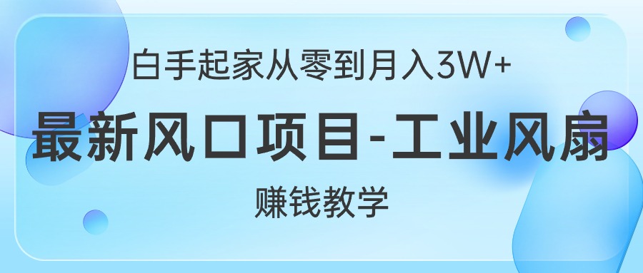 (10663期)白手起家从零到月入3W+,最新风口项目-工业风扇赚钱教学-钞能力网全创