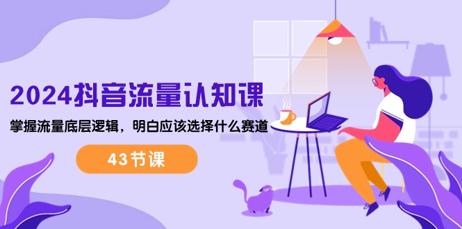 (10713期)2024抖音流量·认知课:掌握流量底层逻辑,明白应该选择什么赛道 (43节课)-钞能力网全创