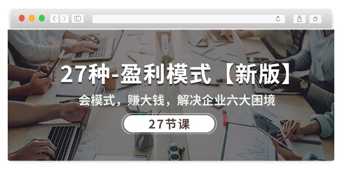 (10726期)27种-盈利模式【新版】会模式,赚大钱,解决企业六大困境 (27节课)-钞能力网全创