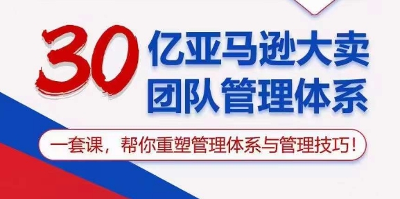 (10622期)30亿 亚马逊 大卖团队管理体系,一套课,帮你重塑管理体系与管理技巧-钞能力网全创