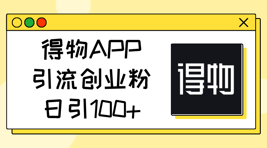 得物APP引流创业粉,日引100+-钞能力网全创