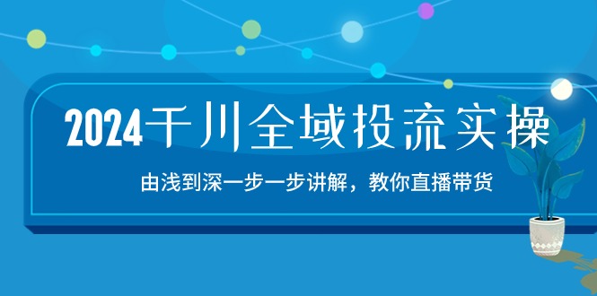 (10848期)2024千川-全域投流精品实操:由谈到深一步一步讲解,教你直播带货-15节-钞能力网全创