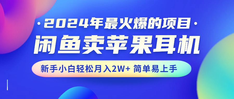 (10863期)2024年最火爆的项目,闲鱼卖苹果耳机,新手小白轻松月入2W+简单易上手-钞能力网全创