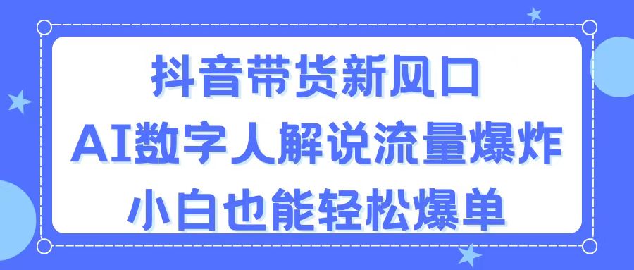 抖音带货新风口,AI数字人解说,流量爆炸,小白也能轻松爆单-钞能力网全创