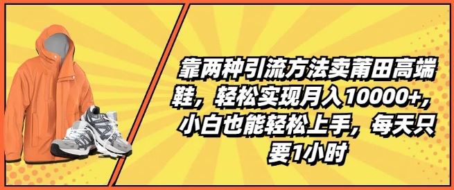 靠两种引流方法卖莆田高端鞋,轻松实现月入1W+,小白也能轻松上手,每天只要1小时【揭秘】-钞能力网全创