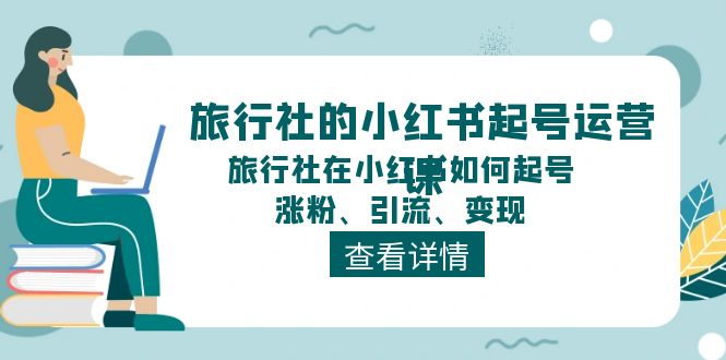 旅行社的小红书起号运营课,旅行社在小红书如何起号、涨粉、引流、变现-钞能力网全创